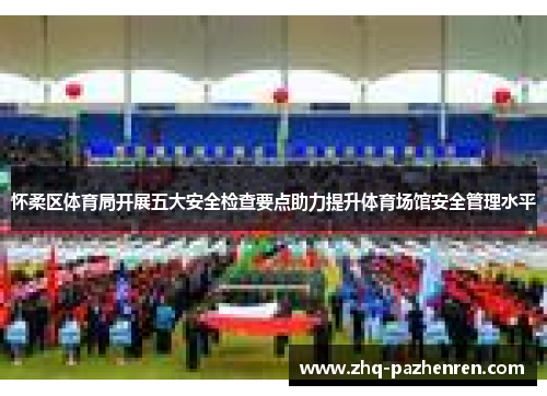 怀柔区体育局开展五大安全检查要点助力提升体育场馆安全管理水平