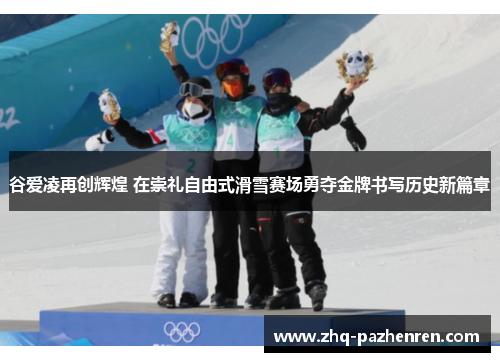 谷爱凌再创辉煌 在崇礼自由式滑雪赛场勇夺金牌书写历史新篇章