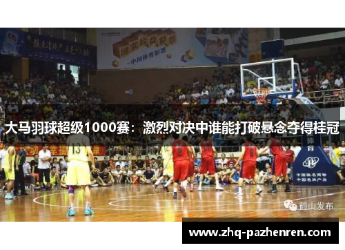 大马羽球超级1000赛：激烈对决中谁能打破悬念夺得桂冠