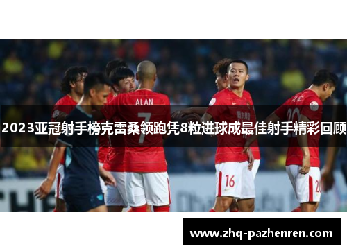2023亚冠射手榜克雷桑领跑凭8粒进球成最佳射手精彩回顾