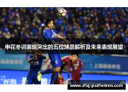 申花冬训表现突出的五位球员解析及未来表现展望