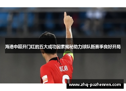 海港中超开门红的五大成功因素揭秘助力球队新赛季良好开局