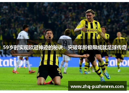 59岁时实现欧冠神迹的秘诀：突破年龄极限成就足球传奇