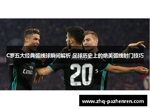 C罗五大经典弧线球瞬间解析 足球历史上的绝美弧线射门技巧
