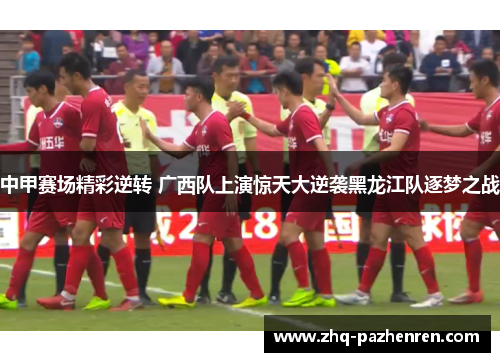 中甲赛场精彩逆转 广西队上演惊天大逆袭黑龙江队逐梦之战 中甲赛场精彩逆转 广西队上演惊天大逆袭黑龙江队逐梦之战