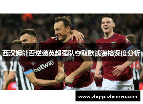 西汉姆能否逆袭英超强队夺取欧战资格深度分析