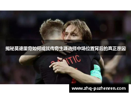 揭秘莫德里奇如何成就传奇生涯选择中场位置背后的真正原因