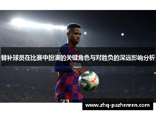 替补球员在比赛中扮演的关键角色与对胜负的深远影响分析
