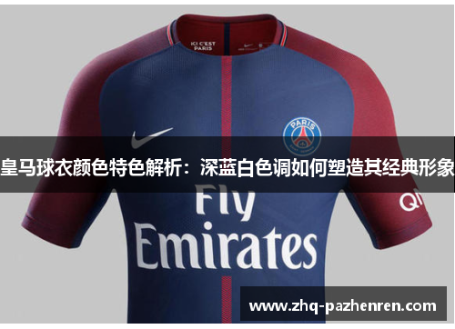 皇马球衣颜色特色解析：深蓝白色调如何塑造其经典形象