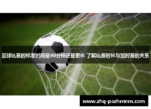足球比赛的标准时间是90分钟还是更长 了解比赛时长与加时赛的关系