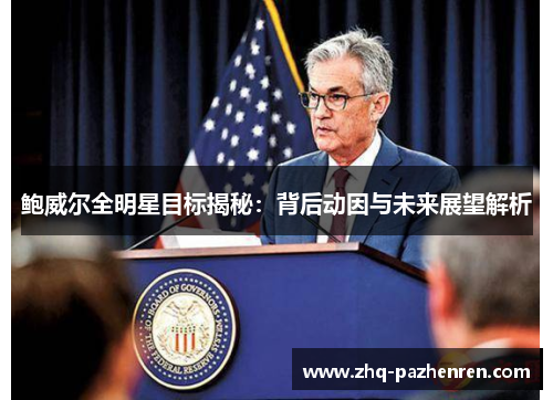 鲍威尔全明星目标揭秘:背后动因与未来展望解析 鲍威尔全明星目标揭秘:背后动因与未来展望解析