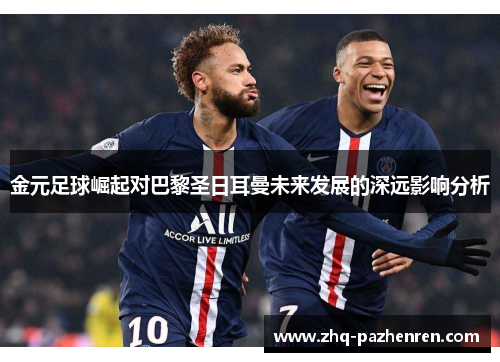金元足球崛起对巴黎圣日耳曼未来发展的深远影响分析 金元足球崛起对巴黎圣日耳曼未来发展的深远影响分析