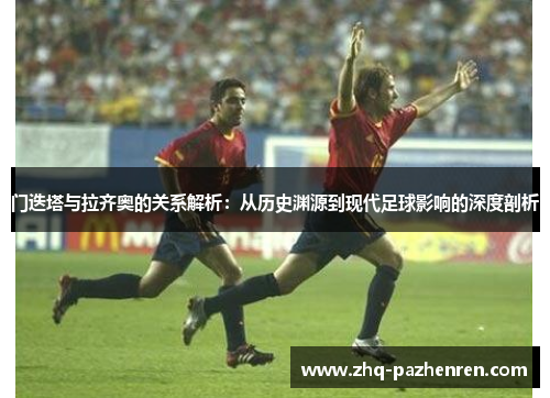 门迭塔与拉齐奥的关系解析:从历史渊源到现代足球影响的深度剖析 门迭塔与拉齐奥的关系解析:从历史渊源到现代足球影响的深度剖析