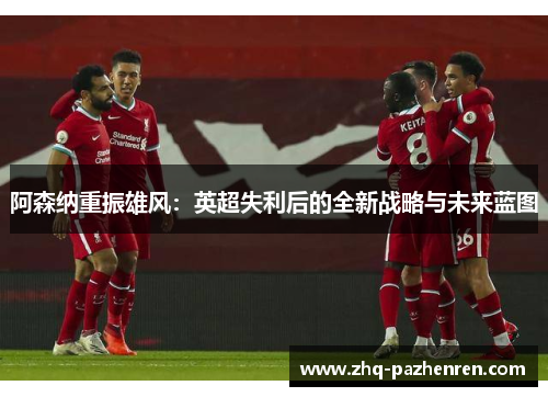 阿森纳重振雄风：英超失利后的全新战略与未来蓝图