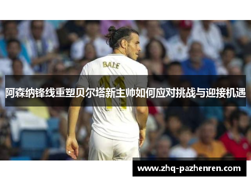 阿森纳锋线重塑贝尔塔新主帅如何应对挑战与迎接机遇 阿森纳锋线重塑贝尔塔新主帅如何应对挑战与迎接机遇