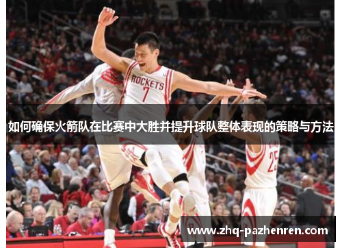 如何确保火箭队在比赛中大胜并提升球队整体表现的策略与方法 如何确保火箭队在比赛中大胜并提升球队整体表现的策略与方法