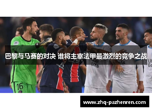 巴黎与马赛的对决 谁将主宰法甲最激烈的竞争之战