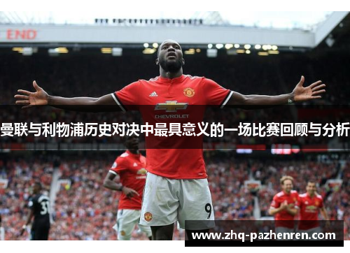 曼联与利物浦历史对决中最具意义的一场比赛回顾与分析