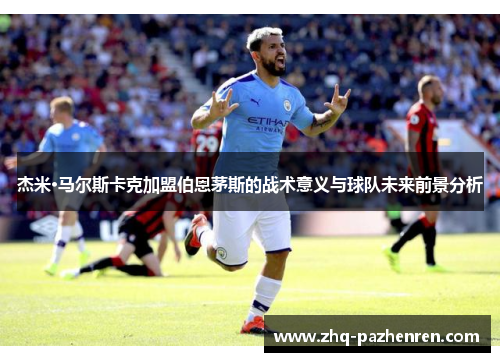 杰米·马尔斯卡克加盟伯恩茅斯的战术意义与球队未来前景分析 杰米·马尔斯卡克加盟伯恩茅斯的战术意义与球队未来前景分析