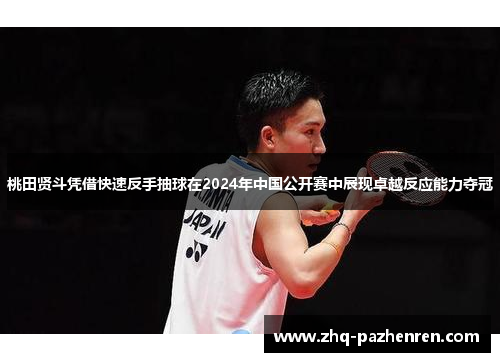 桃田贤斗凭借快速反手抽球在2024年中国公开赛中展现卓越反应能力夺冠