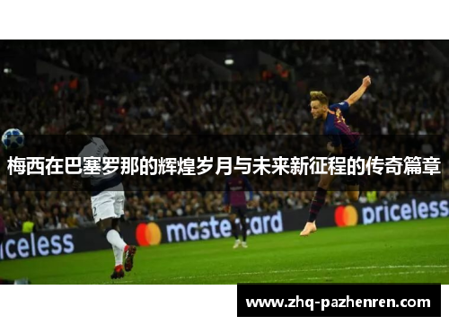 梅西在巴塞罗那的辉煌岁月与未来新征程的传奇篇章