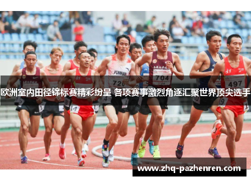 欧洲室内田径锦标赛精彩纷呈 各项赛事激烈角逐汇聚世界顶尖选手