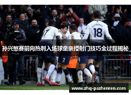 孙兴慜赛前向热刺入场球童亲授射门技巧全过程揭秘 孙兴慜赛前向热刺入场球童亲授射门技巧全过程揭秘