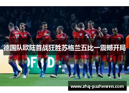 德国队欧陆首战狂胜苏格兰五比一震撼开局 德国队欧陆首战狂胜苏格兰五比一震撼开局