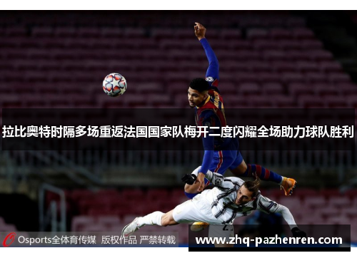 拉比奥特时隔多场重返法国国家队梅开二度闪耀全场助力球队胜利 拉比奥特时隔多场重返法国国家队梅开二度闪耀全场助力球队胜利