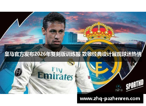 皇马官方发布2026年复刻版训练服 致敬经典设计展现球迷热情
