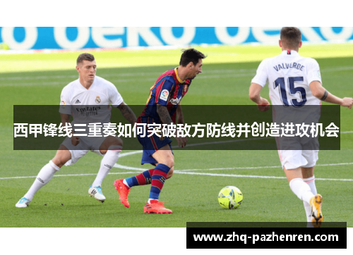西甲锋线三重奏如何突破敌方防线并创造进攻机会 西甲锋线三重奏如何突破敌方防线并创造进攻机会