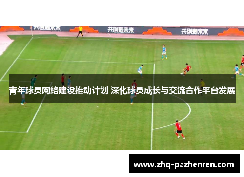 青年球员网络建设推动计划 深化球员成长与交流合作平台发展