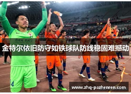 金特尔依旧防守如铁球队防线稳固难撼动 金特尔依旧防守如铁球队防线稳固难撼动