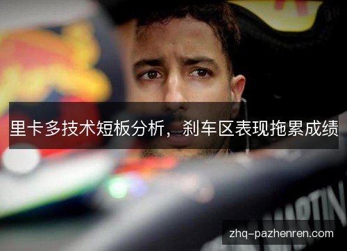 里卡多技术短板分析,刹车区表现拖累成绩 里卡多技术短板分析,刹车区表现拖累成绩