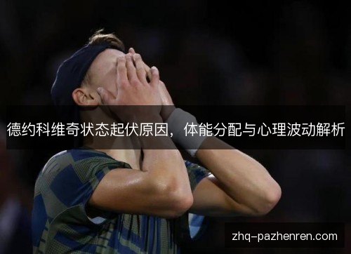 德约科维奇状态起伏原因,体能分配与心理波动解析 德约科维奇状态起伏原因,体能分配与心理波动解析