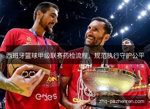 西班牙篮球甲级联赛药检流程,规范执行守护公平 西班牙篮球甲级联赛药检流程,规范执行守护公平