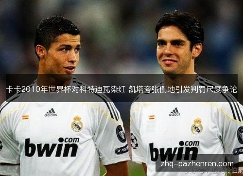 卡卡2010年世界杯对科特迪瓦染红 凯塔夸张倒地引发判罚尺度争论